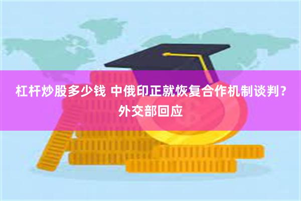 杠杆炒股多少钱 中俄印正就恢复合作机制谈判？外交部回应