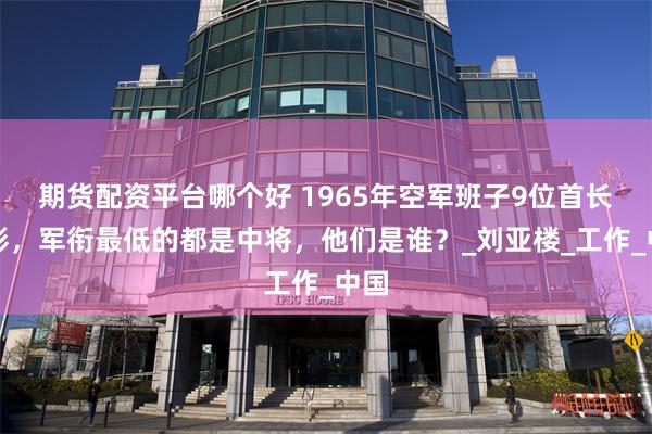 期货配资平台哪个好 1965年空军班子9位首长合影，军衔最低的都是中将，他们是谁？_刘亚楼_工作_中国
