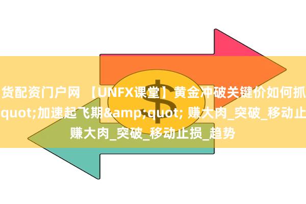 期货配资门户网 【UNFX课堂】黄金冲破关键价如何抓住 &quot;加速起飞期&quot; 赚大肉_突破_移动止损_趋势