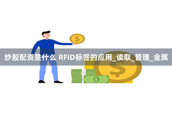 炒股配资是什么 RFID标签的应用_读取_管理_金属