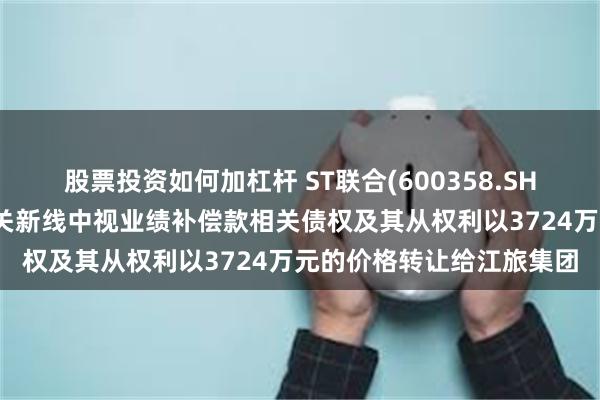 股票投资如何加杠杆 ST联合(600358.SH)：将拥有的毅炜投资有关新线中视业绩补偿款相关债权及其从权利以3724万元的价格转让给江旅集团