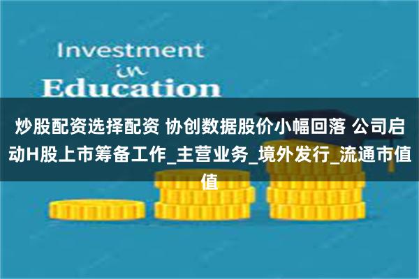 炒股配资选择配资 协创数据股价小幅回落 公司启动H股上市筹备工作_主营业务_境外发行_流通市值