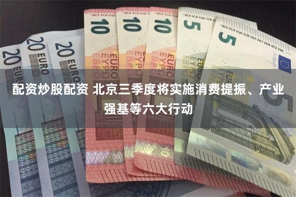 配资炒股配资 北京三季度将实施消费提振、产业强基等六大行动