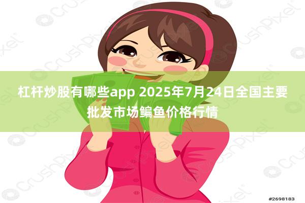 杠杆炒股有哪些app 2025年7月24日全国主要批发市场鳊鱼价格行情
