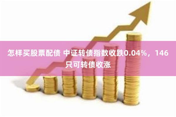 怎样买股票配债 中证转债指数收跌0.04%，146只可转债收涨