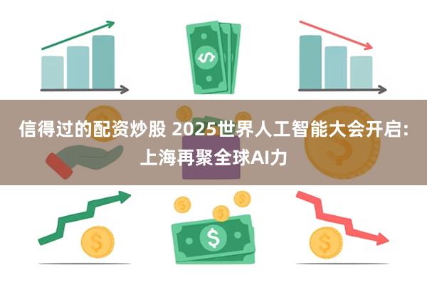 信得过的配资炒股 2025世界人工智能大会开启:上海再聚全球AI力