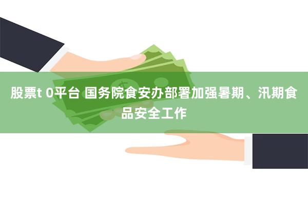 股票t 0平台 国务院食安办部署加强暑期、汛期食品安全工作