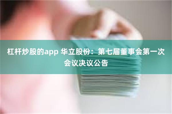 杠杆炒股的app 华立股份：第七届董事会第一次会议决议公告