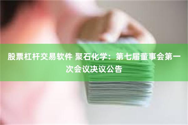 股票杠杆交易软件 聚石化学：第七届董事会第一次会议决议公告