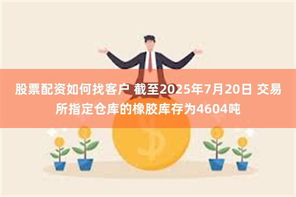 股票配资如何找客户 截至2025年7月20日 交易所指定仓库的橡胶库存为4604吨