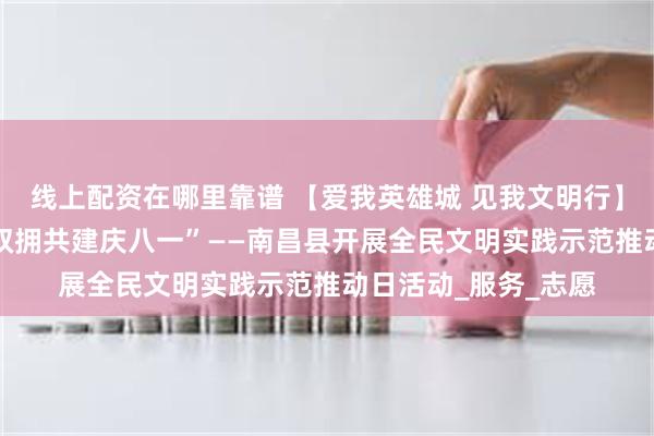 线上配资在哪里靠谱 【爱我英雄城 见我文明行】“军民同心鱼水情 双拥共建庆八一”——南昌县开展全民文明实践示范推动日活动_服务_志愿