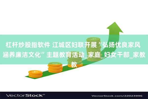 杠杆炒股指软件 江城区妇联开展“弘扬优良家风 涵养廉洁文化”主题教育活动_家庭_妇女干部_家教