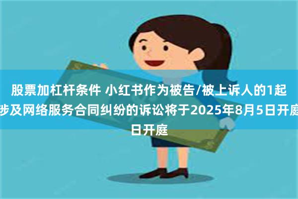 股票加杠杆条件 小红书作为被告/被上诉人的1起涉及网络服务合同纠纷的诉讼将于2025年8月5日开庭