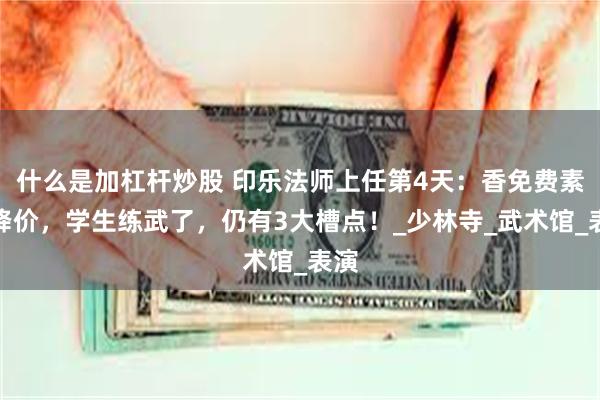 什么是加杠杆炒股 印乐法师上任第4天：香免费素斋降价，学生练武了，仍有3大槽点！_少林寺_武术馆_表演
