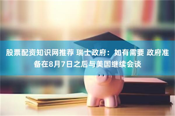 股票配资知识网推荐 瑞士政府：如有需要 政府准备在8月7日之后与美国继续会谈