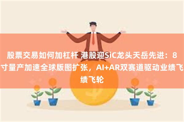 股票交易如何加杠杆 港股迎SiC龙头天岳先进：8英寸量产加速全球版图扩张，AI+AR双赛道驱动业绩飞轮
