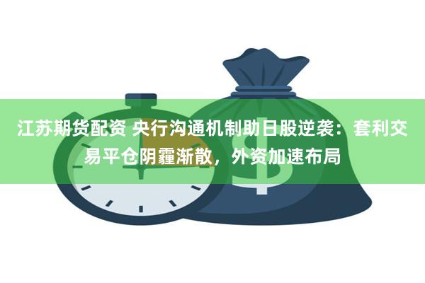 江苏期货配资 央行沟通机制助日股逆袭：套利交易平仓阴霾渐散，外资加速布局