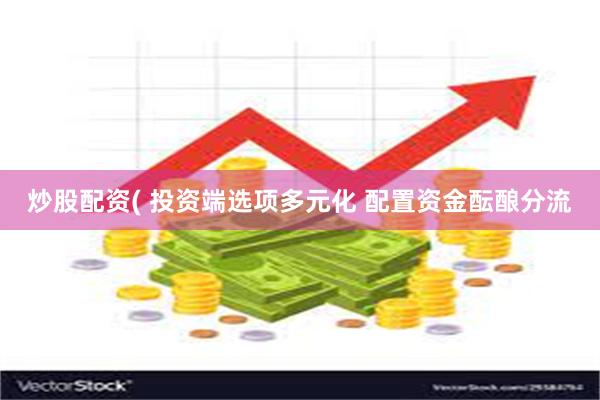 炒股配资( 投资端选项多元化 配置资金酝酿分流