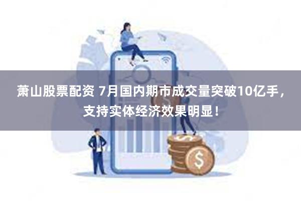 萧山股票配资 7月国内期市成交量突破10亿手，支持实体经济效果明显！