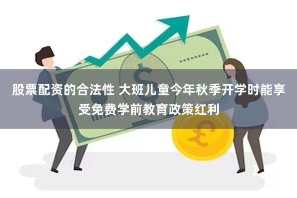 股票配资的合法性 大班儿童今年秋季开学时能享受免费学前教育政策红利