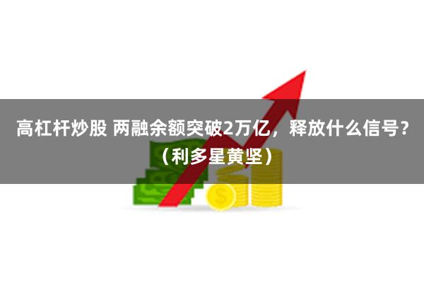 高杠杆炒股 两融余额突破2万亿，释放什么信号？（利多星黄坚）