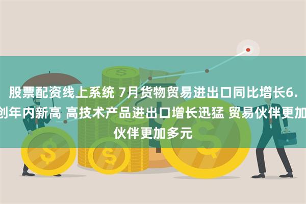股票配资线上系统 7月货物贸易进出口同比增长6.7% 创年内新高 高技术产品进出口增长迅猛 贸易伙伴更加多元