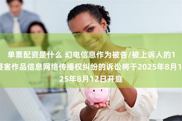 单票配资是什么 幻电信息作为被告/被上诉人的1起涉及侵害作品信息网络传播权纠纷的诉讼将于2025年8月12日开庭