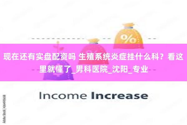 现在还有实盘配资吗 生殖系统炎症挂什么科？看这里就懂了_男科医院_沈阳_专业