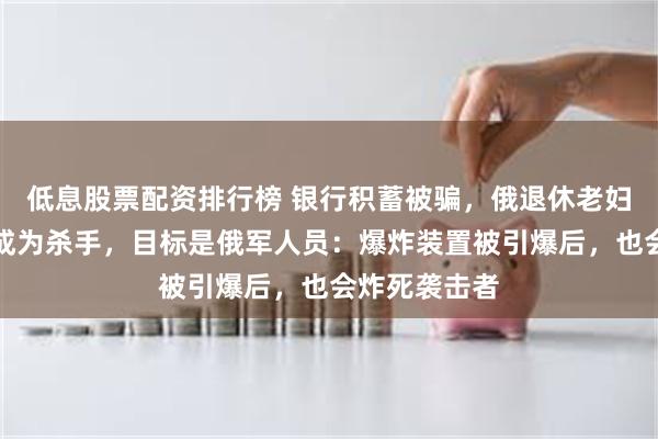 低息股票配资排行榜 银行积蓄被骗，俄退休老妇被乌方收买成为杀手，目标是俄军人员：爆炸装置被引爆后，也会炸死袭击者