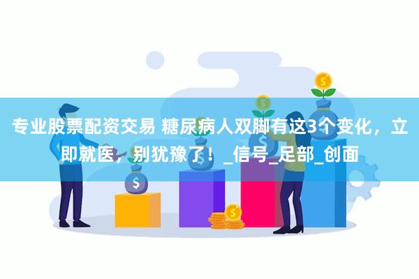 专业股票配资交易 糖尿病人双脚有这3个变化，立即就医，别犹豫了！_信号_足部_创面