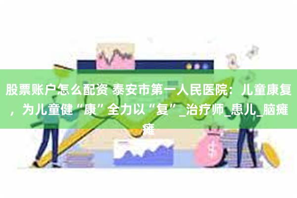 股票账户怎么配资 泰安市第一人民医院：儿童康复，为儿童健“康”全力以“复”_治疗师_患儿_脑瘫