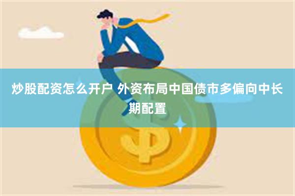 炒股配资怎么开户 外资布局中国债市多偏向中长期配置
