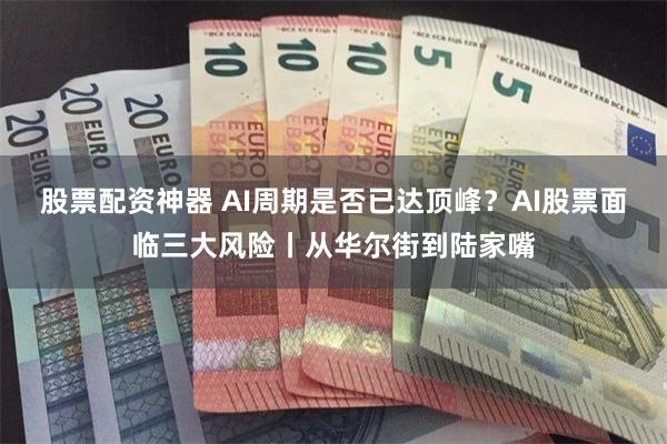 股票配资神器 AI周期是否已达顶峰？AI股票面临三大风险丨从华尔街到陆家嘴