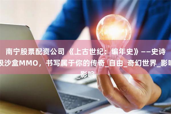 南宁股票配资公司 《上古世纪：编年史》——史诗级沙盒MMO，书写属于你的传奇_自由_奇幻世界_影响