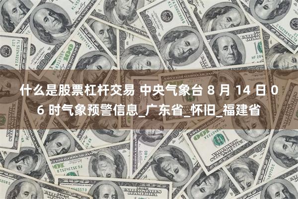 什么是股票杠杆交易 中央气象台 8 月 14 日 06 时气象预警信息_广东省_怀旧_福建省