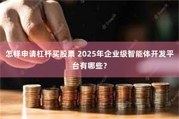 怎样申请杠杆买股票 2025年企业级智能体开发平台有哪些？