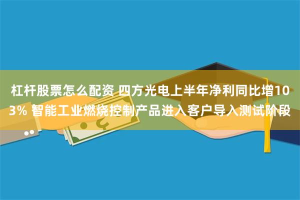 杠杆股票怎么配资 四方光电上半年净利同比增103% 智能工业燃烧控制产品进入客户导入测试阶段