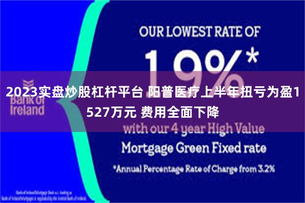 2023实盘炒股杠杆平台 阳普医疗上半年扭亏为盈1527万元 费用全面下降