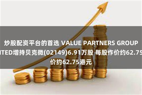 炒股配资平台的首选 VALUE PARTNERS GROUP LIMITED增持贝克微(02149)6.91万股 每股作价约62.75港元