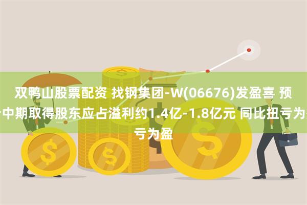 双鸭山股票配资 找钢集团-W(06676)发盈喜 预计中期取得股东应占溢利约1.4亿-1.8亿元 同比扭亏为盈