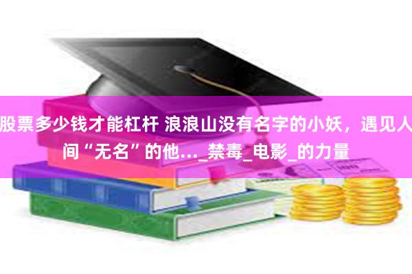 股票多少钱才能杠杆 浪浪山没有名字的小妖，遇见人间“无名”的他..._禁毒_电影_的力量
