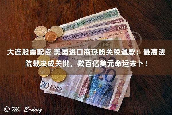 大连股票配资 美国进口商热盼关税退款：最高法院裁决成关键，数百亿美元命运未卜！