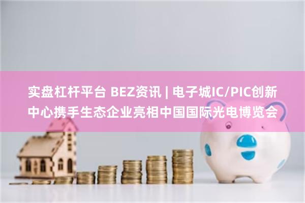 实盘杠杆平台 BEZ资讯 | 电子城IC/PIC创新中心携手生态企业亮相中国国际光电博览会