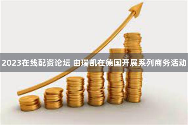 2023在线配资论坛 由瑞凯在德国开展系列商务活动