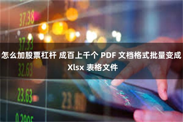 怎么加股票杠杆 成百上千个 PDF 文档格式批量变成 Xlsx 表格文件