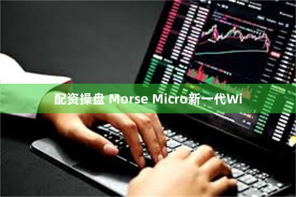 配资操盘 Morse Micro新一代Wi
