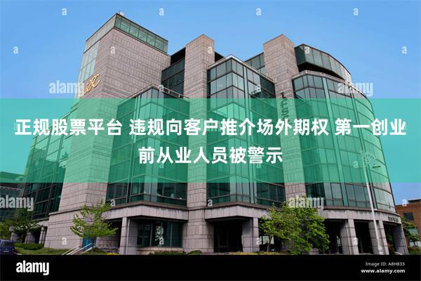 正规股票平台 违规向客户推介场外期权 第一创业前从业人员被警示