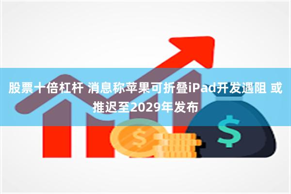 股票十倍杠杆 消息称苹果可折叠iPad开发遇阻 或推迟至2029年发布