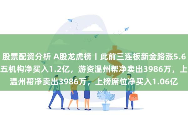 股票配资分析 A股龙虎榜丨此前三连板新金路涨5.65%换手率39.07%，五机构净买入1.2亿，游资温州帮净卖出3986万，上榜席位净买入1.06亿
