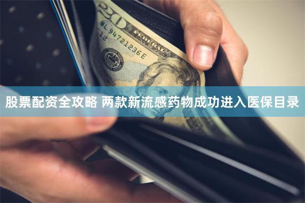 股票配资全攻略 两款新流感药物成功进入医保目录